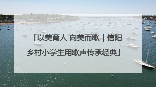 以美育人 向美而歌｜信阳乡村小学生用歌声传承经典