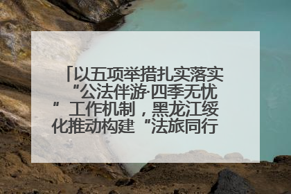 以五项举措扎实落实“公法伴游·四季无忧”工作机制，黑龙江绥化推动构建“法旅同行”工作新格局