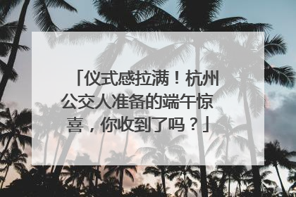 仪式感拉满！杭州公交人准备的端午惊喜，你收到了吗？
