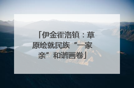 伊金霍洛镇：草原绘就民族“一家亲”和谐画卷