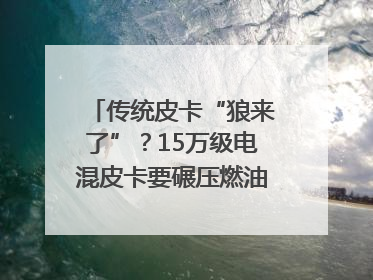传统皮卡“狼来了”？15万级电混皮卡要碾压燃油车｜汽车风云