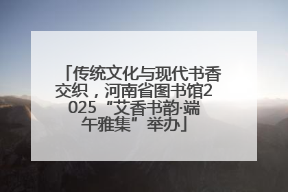 传统文化与现代书香交织，河南省图书馆2025“艾香书韵·端午雅集”举办