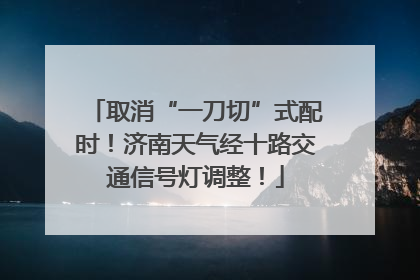 取消“一刀切”式配时！济南天气经十路交通信号灯调整！