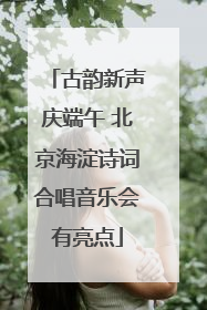 古韵新声庆端午 北京海淀诗词合唱音乐会有亮点