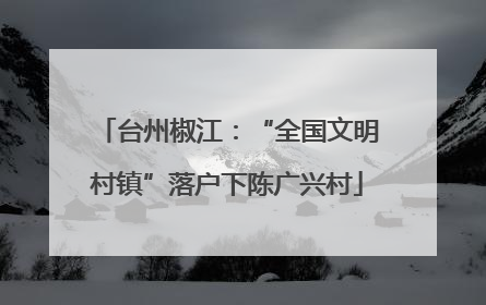 台州椒江：“全国文明村镇”落户下陈广兴村