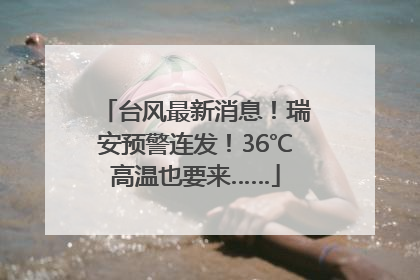 台风最新消息！瑞安预警连发！36℃高温也要来……