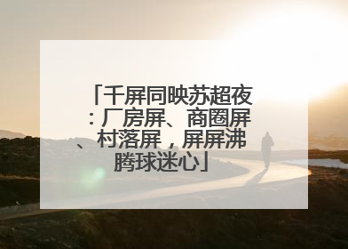 千屏同映苏超夜：厂房屏、商圈屏、村落屏，屏屏沸腾球迷心