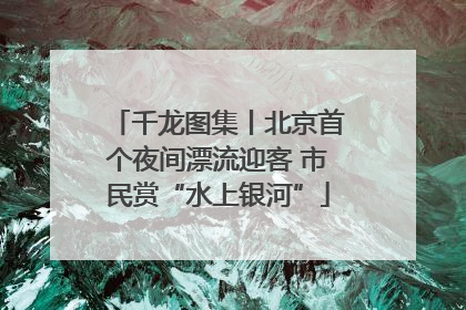 千龙图集丨北京首个夜间漂流迎客 市民赏“水上银河”