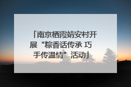 南京栖霞靖安村开展“粽香话传承 巧手传温情”活动