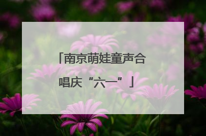 南京萌娃童声合唱庆“六一”