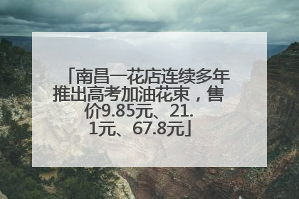南昌一花店连续多年推出高考加油花束，售价9.85元、21.1元、67.8元