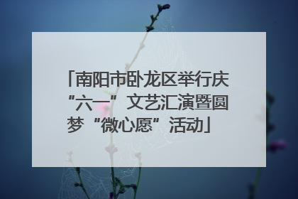 南阳市卧龙区举行庆“六一”文艺汇演暨圆梦“微心愿”活动