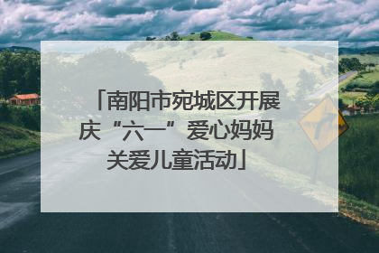 南阳市宛城区开展庆“六一”爱心妈妈关爱儿童活动