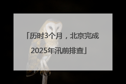 历时3个月，北京完成2025年汛前排查