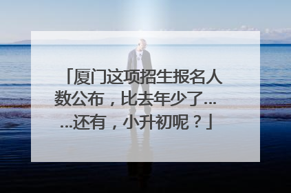 厦门这项招生报名人数公布，比去年少了……还有，小升初呢？