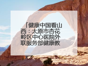健康中国看山西：太原市杏花岭区中心医院外联服务部健康教育活动纪实