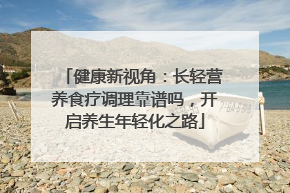 健康新视角：长轻营养食疗调理靠谱吗，开启养生年轻化之路