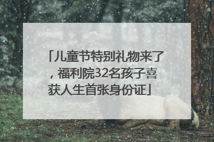 儿童节特别礼物来了，福利院32名孩子喜获人生首张身份证