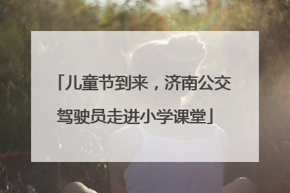 儿童节到来，济南公交驾驶员走进小学课堂
