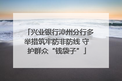 兴业银行漳州分行多举措筑牢防非防线 守护群众“钱袋子”