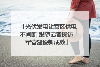 光伏发电让营区供电不间断 跟随记者探访军营建设新成效