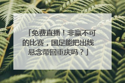 免费直播！非赢不可的比赛，国足能把出线悬念带回重庆吗？