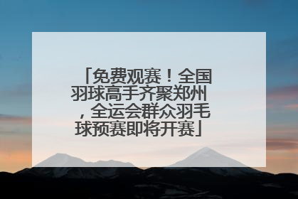 免费观赛！全国羽球高手齐聚郑州，全运会群众羽毛球预赛即将开赛