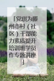 党琪为滕州市村（社区）干部能力素质提升培训班学员作专题讲座