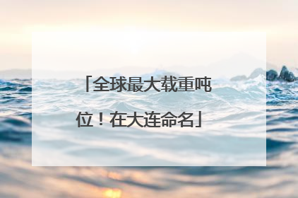 全球最大载重吨位！在大连命名