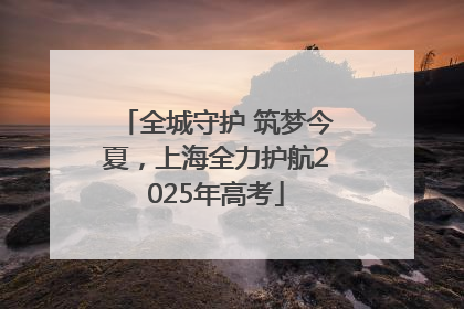 全城守护 筑梦今夏，上海全力护航2025年高考