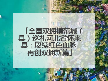 全国双拥模范城（县）巡礼河北省怀来县：赓续红色血脉 再创双拥新篇