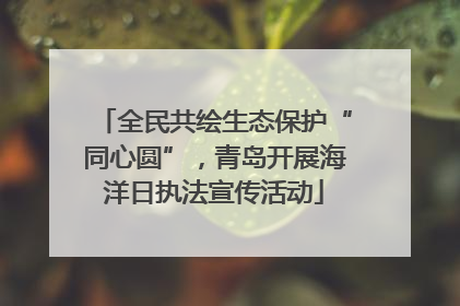 全民共绘生态保护“同心圆”，青岛开展海洋日执法宣传活动