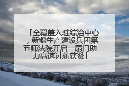 全覆盖入驻综治中心，新疆生产建设兵团第五师法院开启一扇门助力高速讨薪获赞