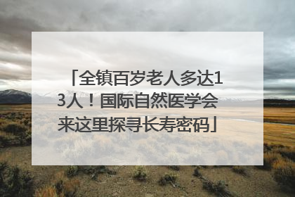 全镇百岁老人多达13人！国际自然医学会来这里探寻长寿密码