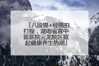 八段锦+经络拍打操，湖南省直中医医院云龙院区掀起健康养生热潮
