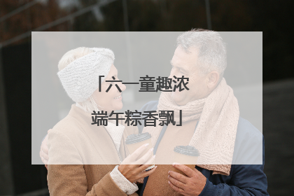 六一童趣浓 端午粽香飘