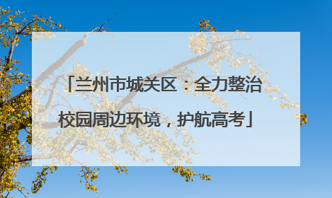 兰州市城关区：全力整治校园周边环境，护航高考