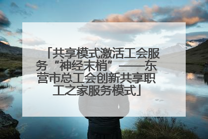 共享模式激活工会服务“神经末梢”——东营市总工会创新共享职工之家服务模式