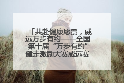 共赴健康愿景，威远万步有约——全国第十届“万步有约”健走激励大赛威远赛区启动仪式