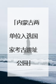 内蒙古两单位入选国家考古遗址公园