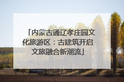 内蒙古通辽孝庄园文化旅游区：古建筑开启文旅融合新潮流