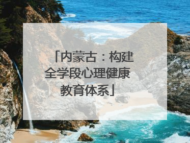 内蒙古：构建全学段心理健康教育体系
