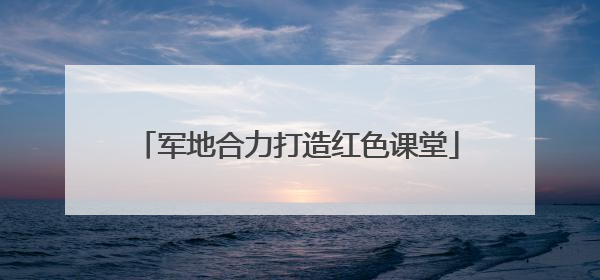 军地合力打造红色课堂
