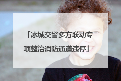 冰城交警多方联动专项整治消防通道违停