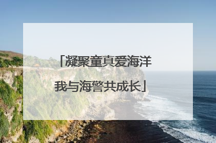 凝聚童真爱海洋 我与海警共成长