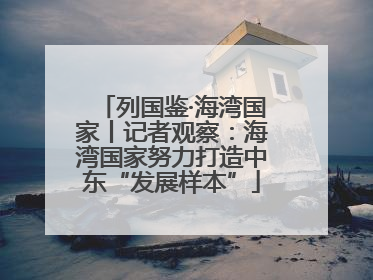 列国鉴·海湾国家丨记者观察：海湾国家努力打造中东“发展样本”