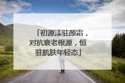 初源漾驻颜霜，对抗衰老根源，恒驻肌肤年轻态