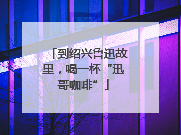 到绍兴鲁迅故里，喝一杯“迅哥咖啡”