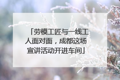 劳模工匠与一线工人面对面，成都这场宣讲活动开进车间