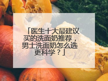 医生十大最建议买的洗面奶推荐，男士洗面奶怎么选更科学？